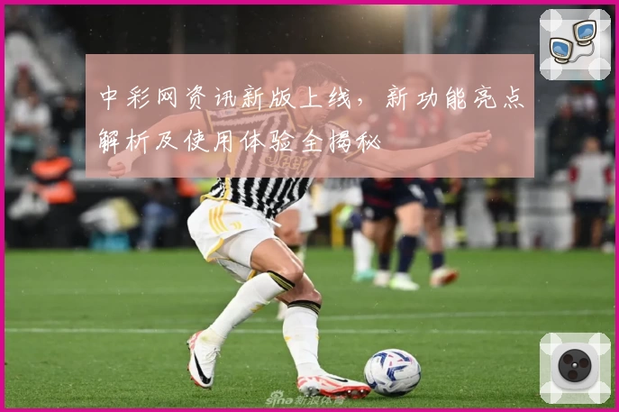 中彩网资讯新版上线，新功能亮点解析及使用体验全揭秘