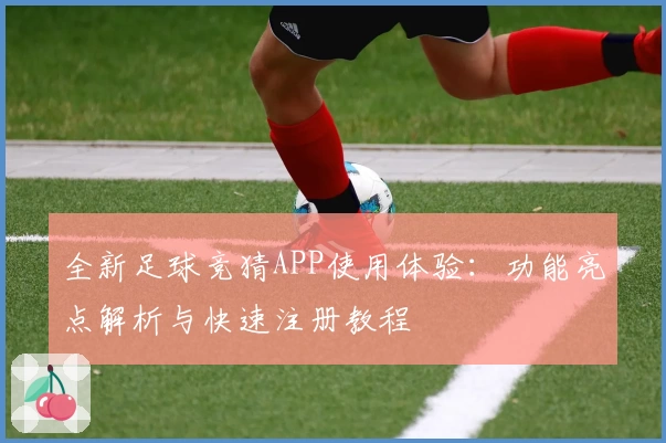 全新足球竞猜APP使用体验：功能亮点解析与快速注册教程