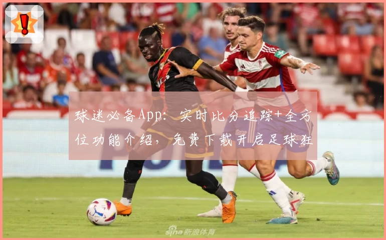 球迷必备App:实时比分追踪+全方位功能介绍,免费下载开启足球狂欢