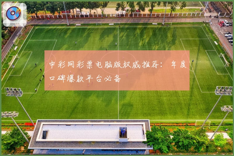中彩网彩票电脑版权威推荐：年度口碑爆款平台必备