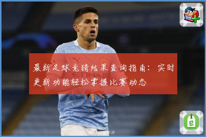 最新足球竞猜结果查询指南：实时更新功能轻松掌握比赛动态