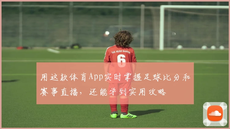 用这款体育App实时掌握足球比分和赛事直播，还能学到实用攻略