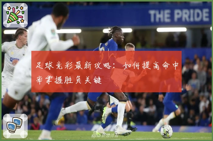 足球竞彩最新攻略：如何提高命中率掌握胜负关键