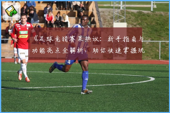 《足球竞猜赛果热议：新手指南与功能亮点全解析，助你快速掌握玩法技巧》
