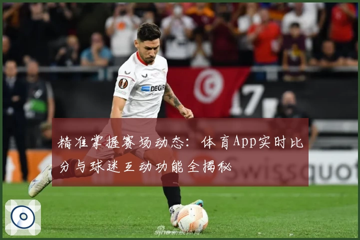 精准掌握赛场动态：体育App实时比分与球迷互动功能全揭秘