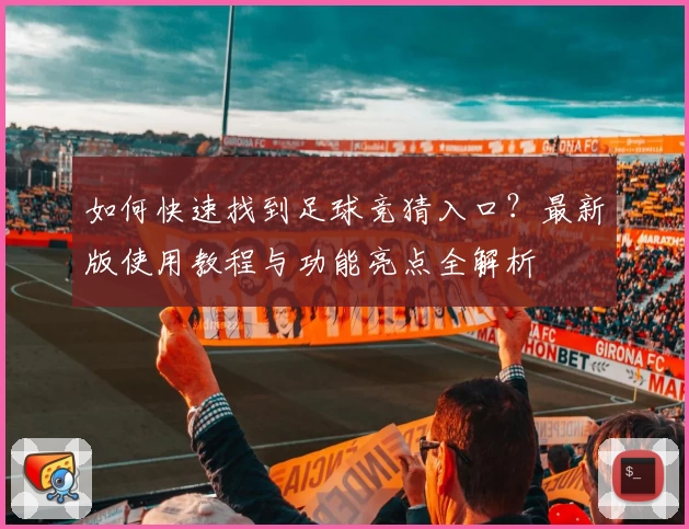 如何快速找到足球竞猜入口？最新版使用教程与功能亮点全解析