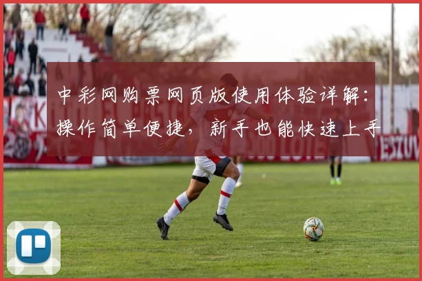 中彩网购票网页版使用体验详解：操作简单便捷，新手也能快速上手