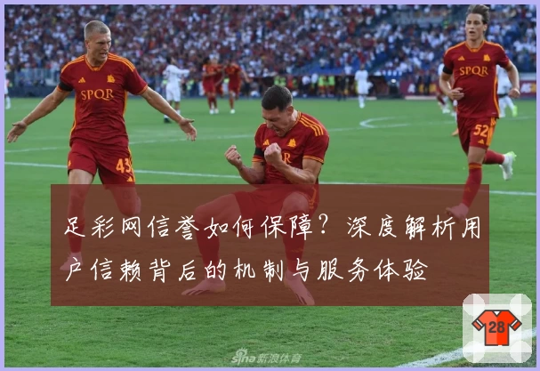 足彩网信誉如何保障？深度解析用户信赖背后的机制与服务体验