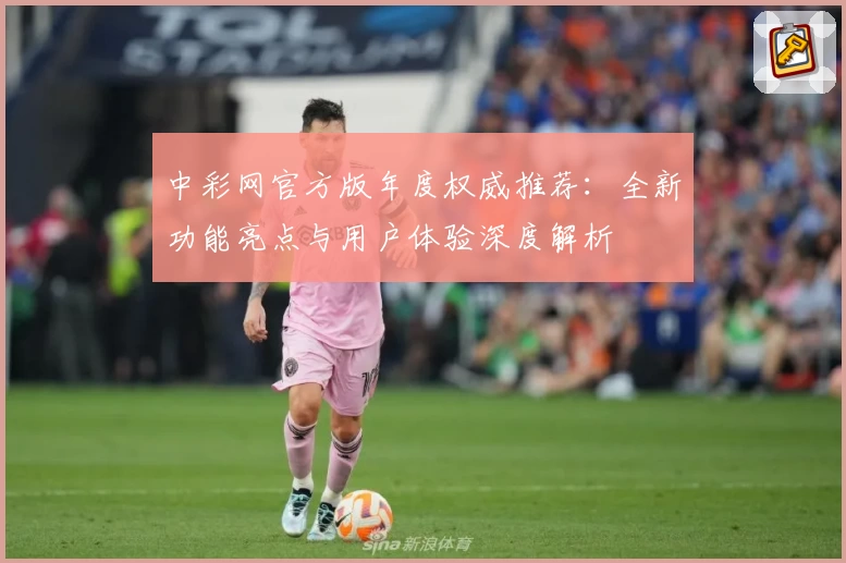 中彩网官方版年度权威推荐：全新功能亮点与用户体验深度解析