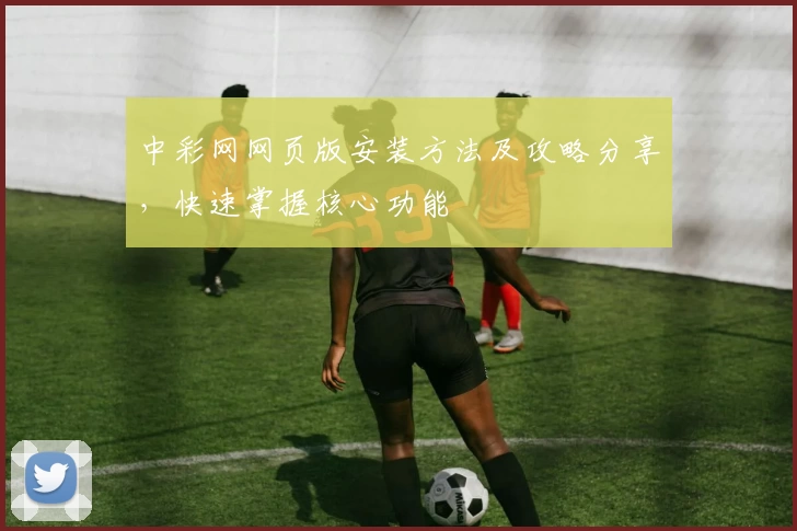 中彩网网页版安装方法及攻略分享，快速掌握核心功能