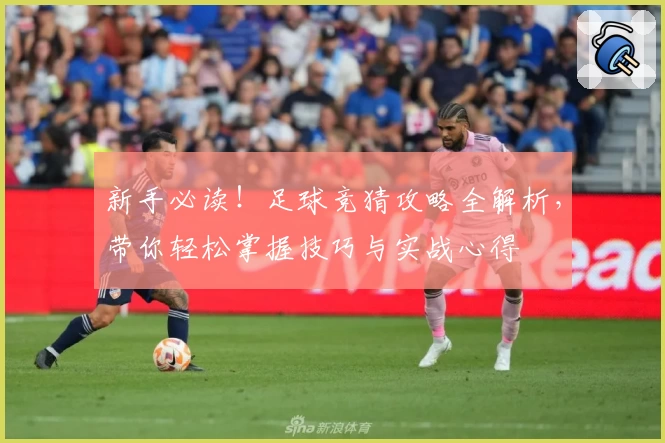 新手必读!足球竞猜攻略全解析,带你轻松掌握技巧与实战心得