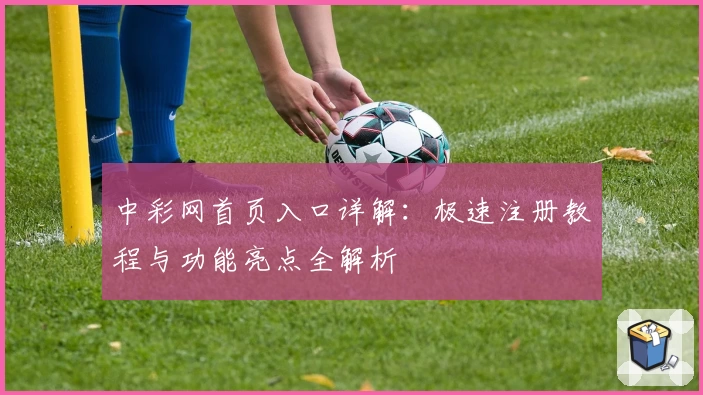 中彩网首页入口详解:极速注册教程与功能亮点全解析
