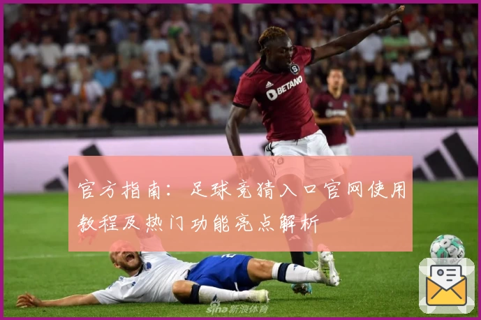 官方指南：足球竞猜入口官网使用教程及热门功能亮点解析