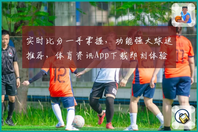 实时比分一手掌握，功能强大球迷推荐，体育资讯App下载即刻体验
