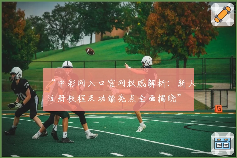 “中彩网入口官网权威解析:新人注册教程及功能亮点全面揭晓”