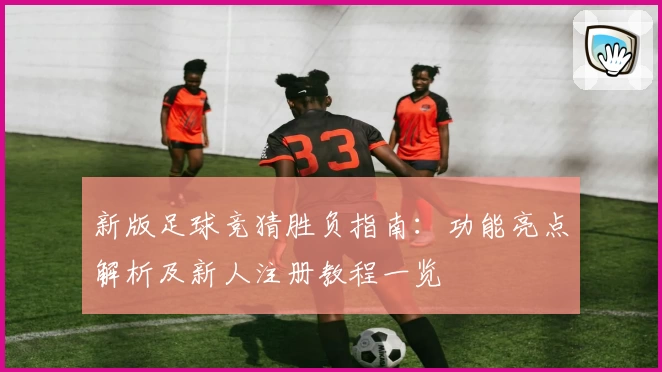 新版足球竞猜胜负指南：功能亮点解析及新人注册教程一览
