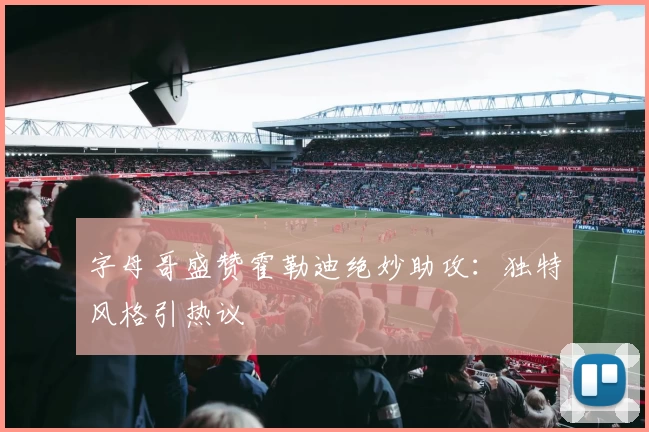 字母哥盛赞霍勒迪绝妙助攻:独特风格引热议
