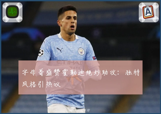 字母哥盛赞霍勒迪绝妙助攻：独特风格引热议
