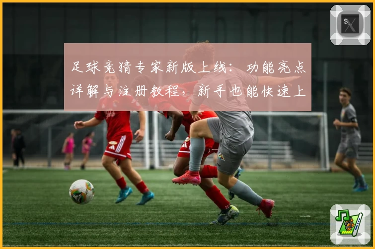 足球竞猜专家新版上线：功能亮点详解与注册教程，新手也能快速上手
