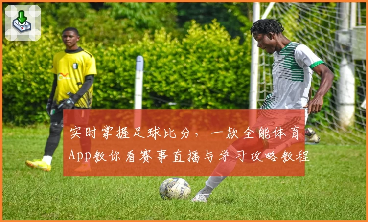 实时掌握足球比分，一款全能体育App教你看赛事直播与学习攻略教程