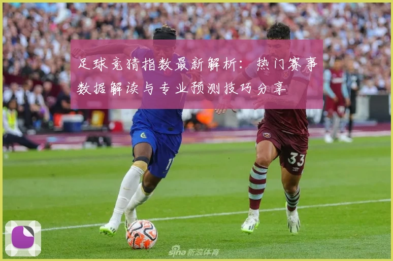 足球竞猜指数最新解析：热门赛事数据解读与专业预测技巧分享