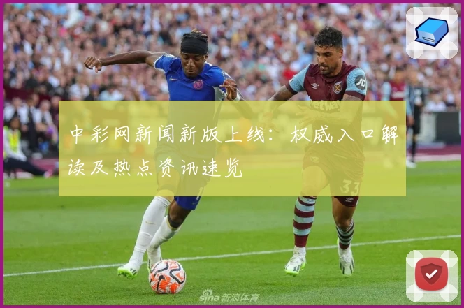 中彩网新闻新版上线:权威入口解读及热点资讯速览