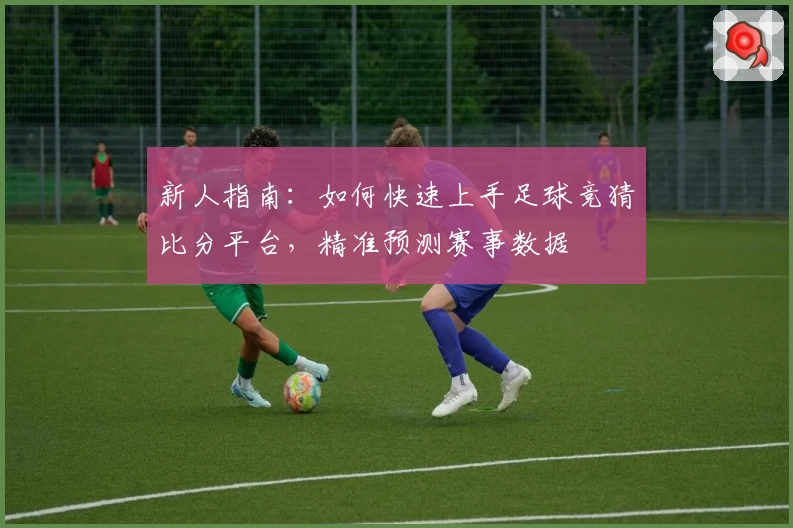 新人指南：如何快速上手足球竞猜比分平台，精准预测赛事数据