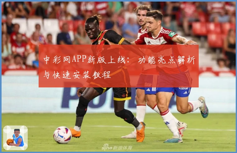 中彩网APP新版上线：功能亮点解析与快速安装教程