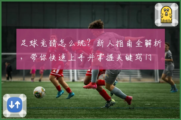 足球竞猜怎么玩？新人指南全解析，带你快速上手并掌握关键窍门