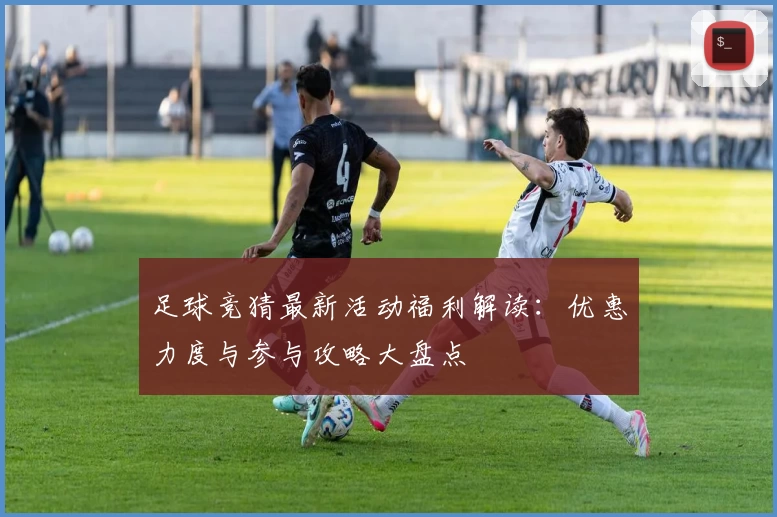足球竞猜最新活动福利解读：优惠力度与参与攻略大盘点