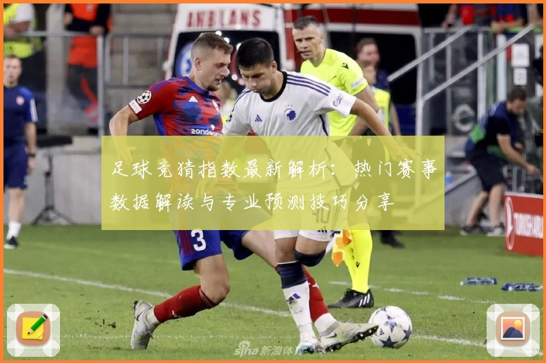 足球竞猜指数最新解析：热门赛事数据解读与专业预测技巧分享