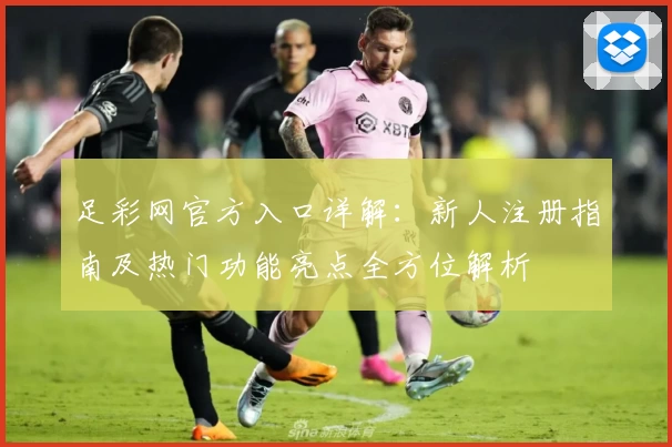足彩网官方入口详解:新人注册指南及热门功能亮点全方位解析