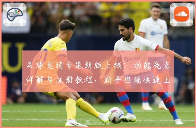 足球竞猜专家新版上线：功能亮点详解与注册教程，新手也能快速上手