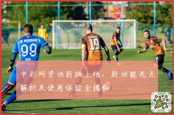 中彩网资讯新版上线,新功能亮点解析及使用体验全揭秘
