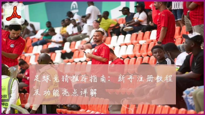 足球竞猜推荐指南：新手注册教程及功能亮点详解