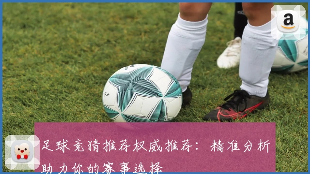 足球竞猜推荐权威推荐:精准分析助力你的赛事选择