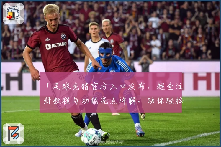 「足球竞猜官方入口发布，超全注册教程与功能亮点详解，助你轻松开启精彩体验」