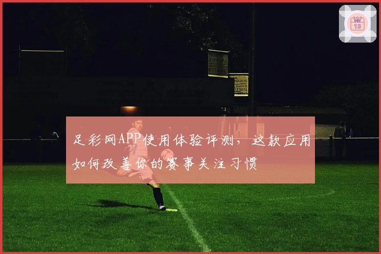 足彩网APP使用体验评测，这款应用如何改善你的赛事关注习惯