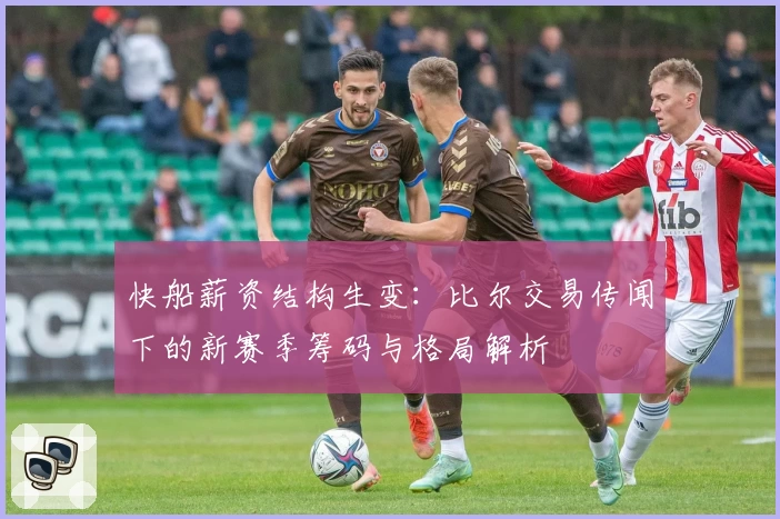 快船薪资结构生变：比尔交易传闻下的新赛季筹码与格局解析