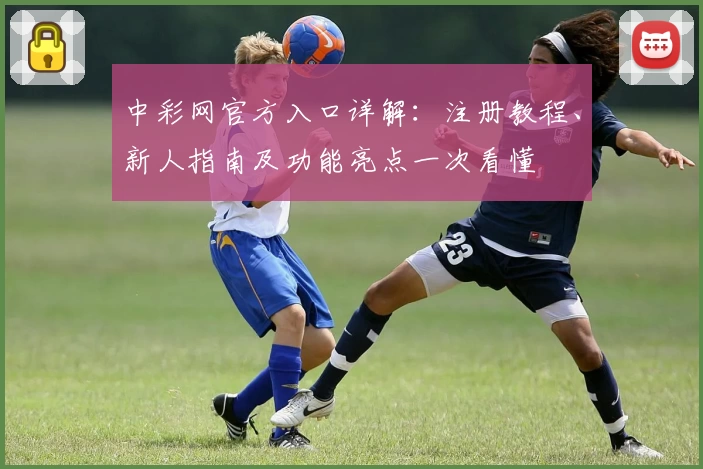 中彩网官方入口详解：注册教程、新人指南及功能亮点一次看懂