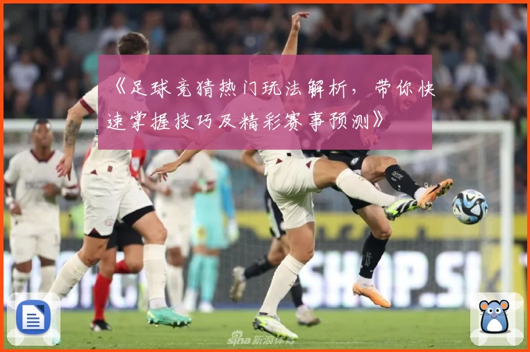 《足球竞猜热门玩法解析,带你快速掌握技巧及精彩赛事预测》