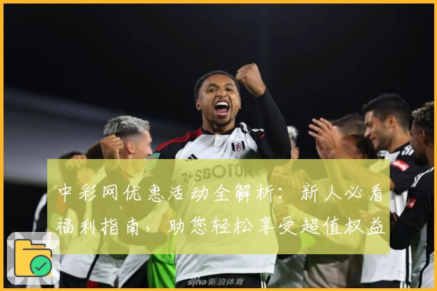 中彩网优惠活动全解析：新人必看福利指南，助您轻松享受超值权益