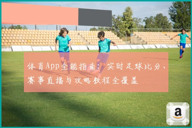 体育App全能指南：实时足球比分、赛事直播与攻略教程全覆盖