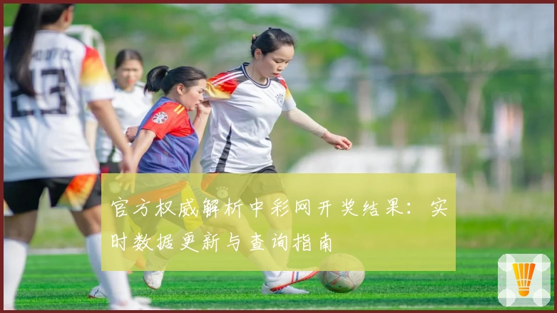 官方权威解析中彩网开奖结果：实时数据更新与查询指南