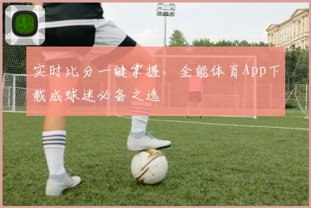 实时比分一键掌握,全能体育App下载成球迷必备之选