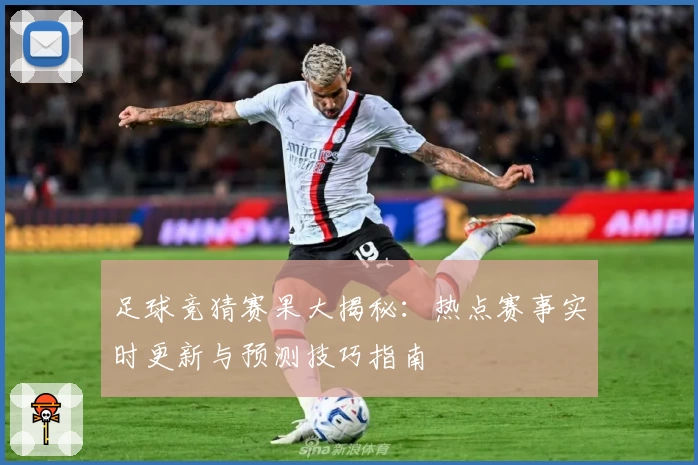 足球竞猜赛果大揭秘：热点赛事实时更新与预测技巧指南