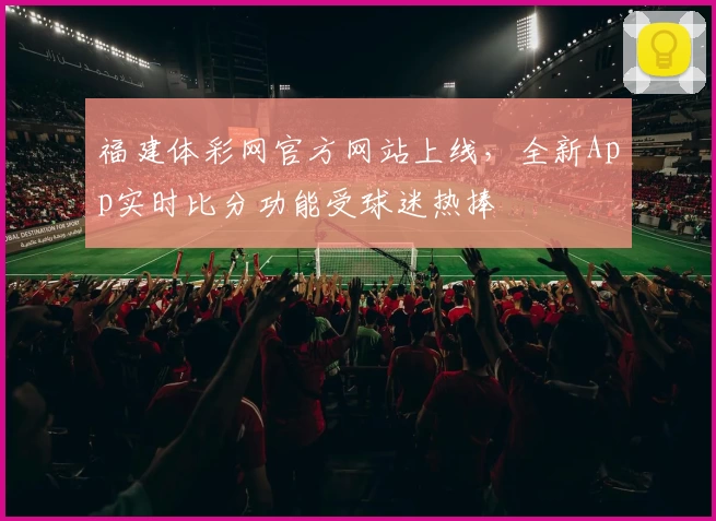 福建体彩网官方网站上线，全新App实时比分功能受球迷热捧