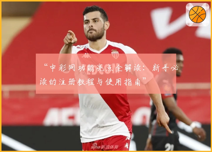 “中彩网功能亮点全解读：新手必读的注册教程与使用指南”