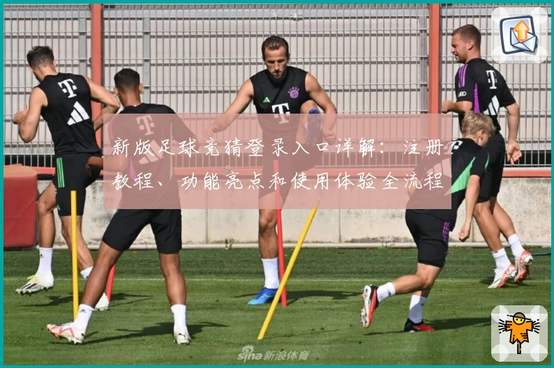 新版足球竞猜登录入口详解：注册教程、功能亮点和使用体验全流程解析