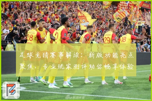 足球竞猜赛事解读：新版功能亮点聚焦，专业玩家测评助你畅享体验